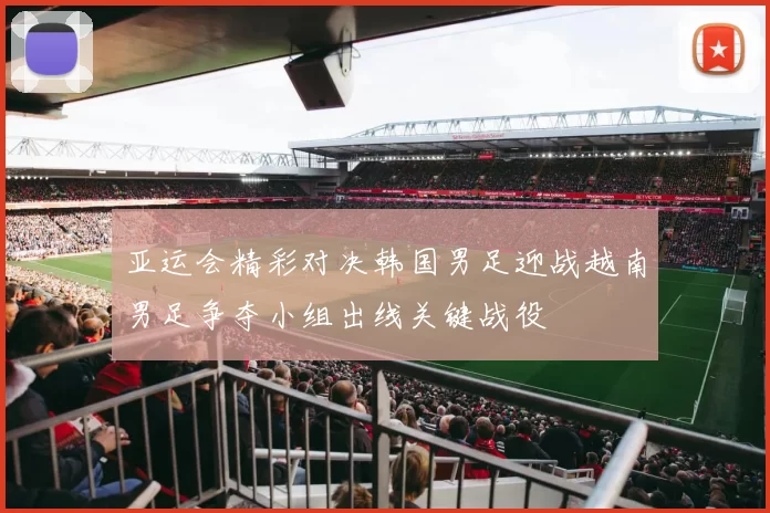 亚运会精彩对决韩国男足迎战越南男足争夺小组出线关键战役