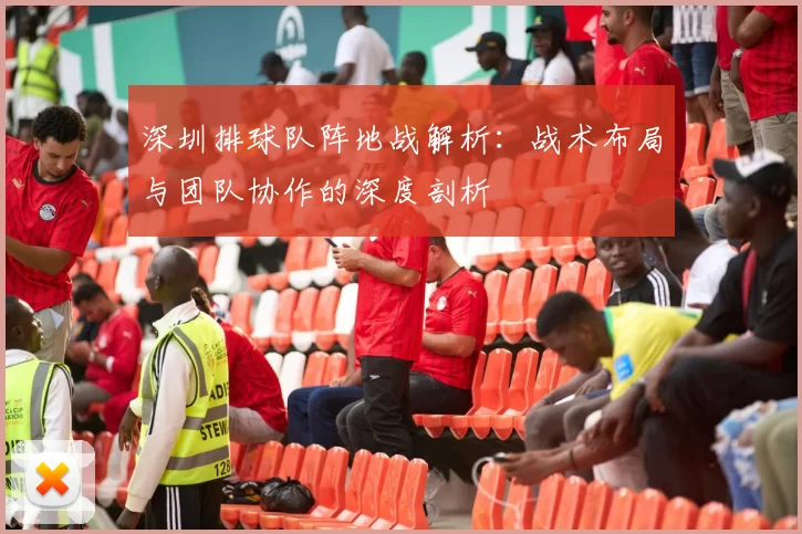 深圳排球队阵地战解析：战术布局与团队协作的深度剖析
