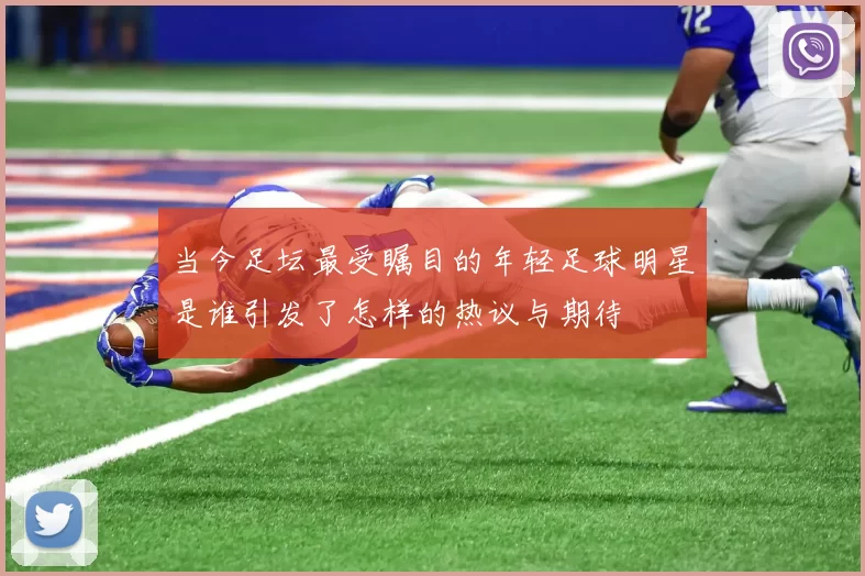 当今足坛最受瞩目的年轻足球明星是谁引发了怎样的热议与期待