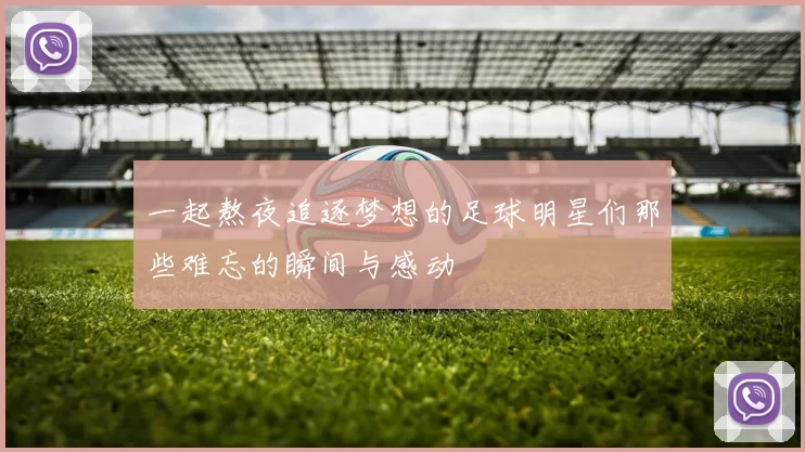 一起熬夜追逐梦想的足球明星们那些难忘的瞬间与感动