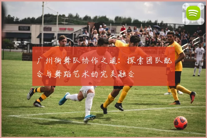 广州街舞队协作之道：探索团队配合与舞蹈艺术的完美融合