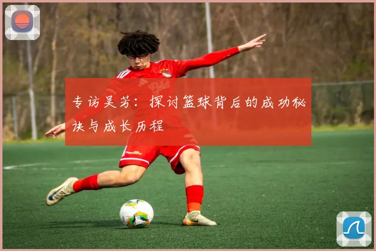 专访吴芳：探讨篮球背后的成功秘诀与成长历程