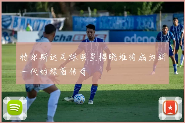 特尔斯达足球明星揭晓谁将成为新一代的绿茵传奇