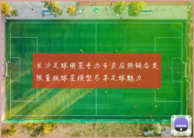 长沙足球明星手办专卖店热销各类限量版球星模型尽享足球魅力
