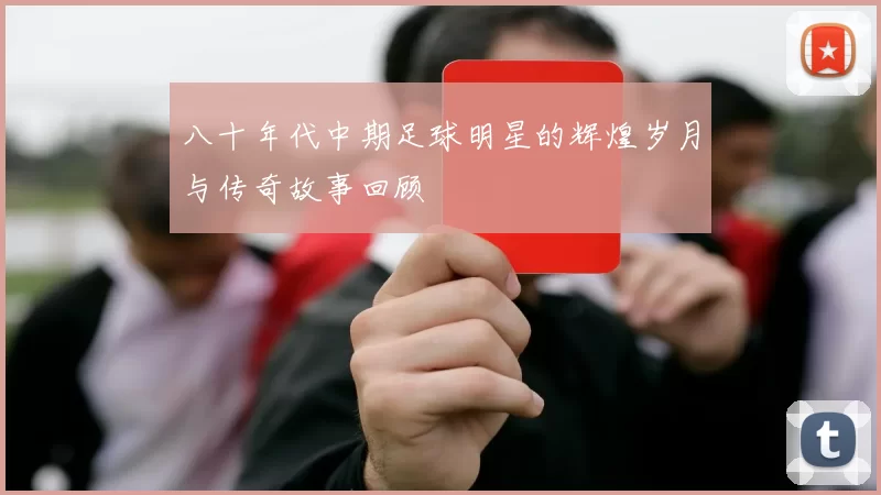 八十年代中期足球明星的辉煌岁月与传奇故事回顾