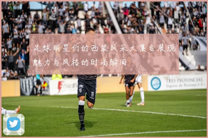 足球明星们的西装风采大集合展现魅力与风格的时尚瞬间