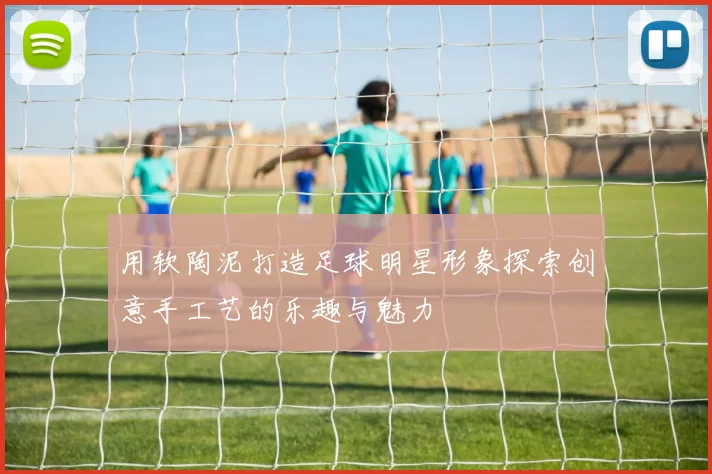 用软陶泥打造足球明星形象探索创意手工艺的乐趣与魅力