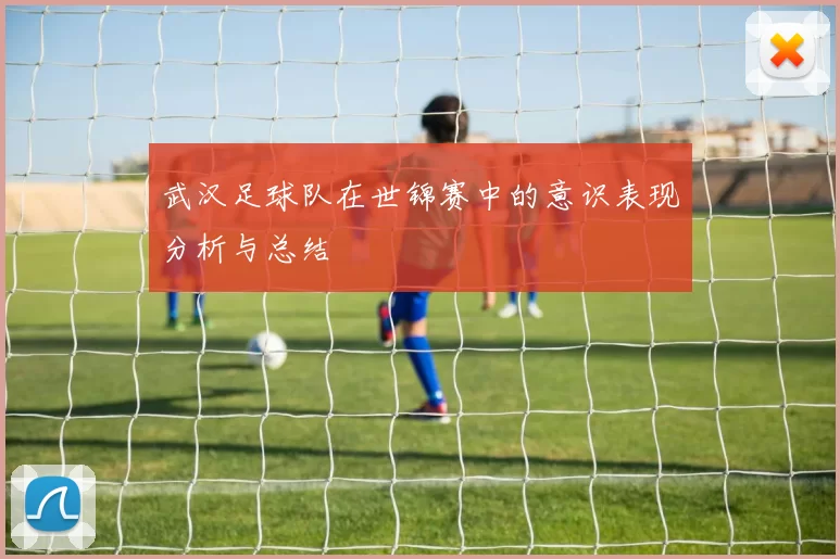 武汉足球队在世锦赛中的意识表现分析与总结