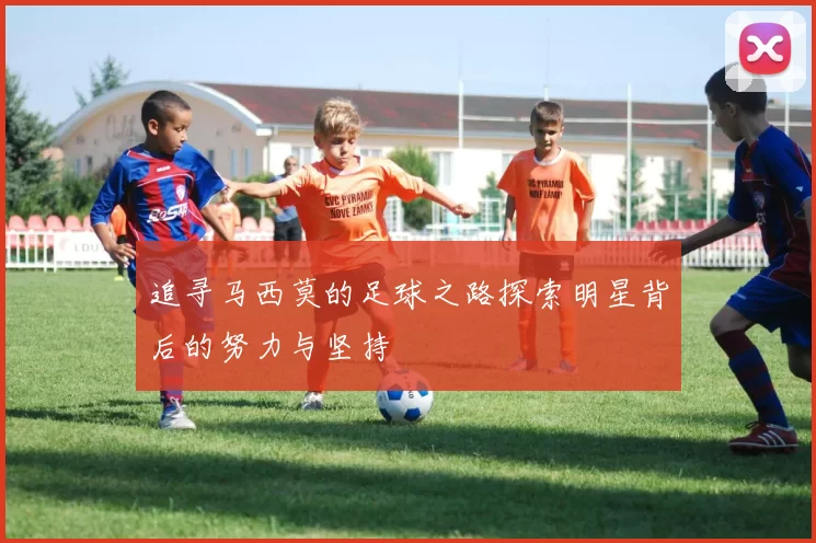 追寻马西莫的足球之路探索明星背后的努力与坚持