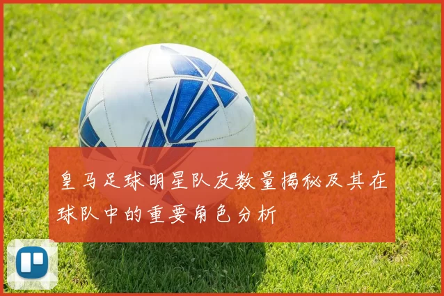皇马足球明星队友数量揭秘及其在球队中的重要角色分析