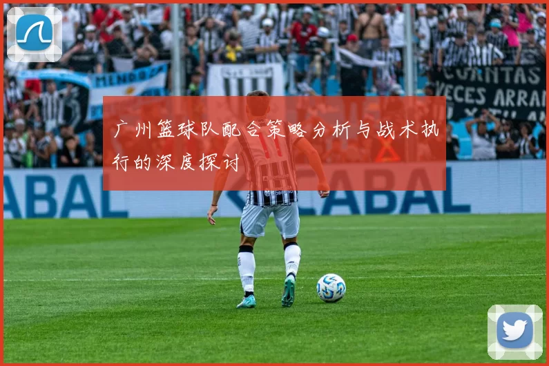 广州篮球队配合策略分析与战术执行的深度探讨