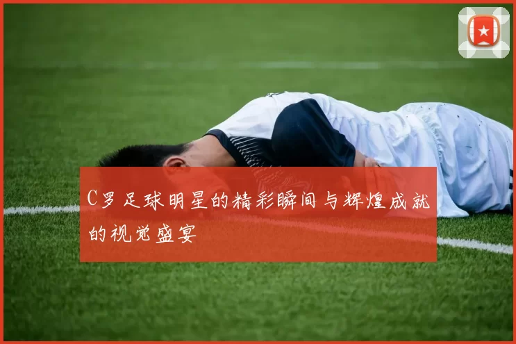 C罗足球明星的精彩瞬间与辉煌成就的视觉盛宴