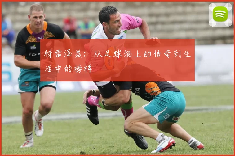 特雷泽盖：从足球场上的传奇到生活中的榜样