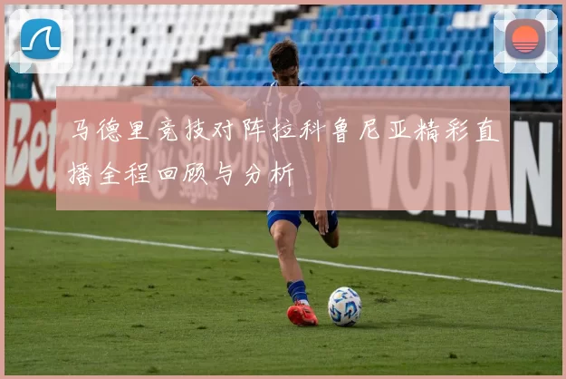马德里竞技对阵拉科鲁尼亚精彩直播全程回顾与分析