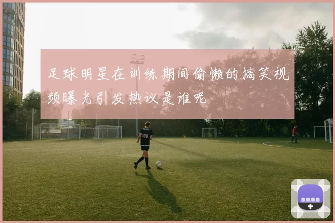 足球明星在训练期间偷懒的搞笑视频曝光引发热议是谁呢