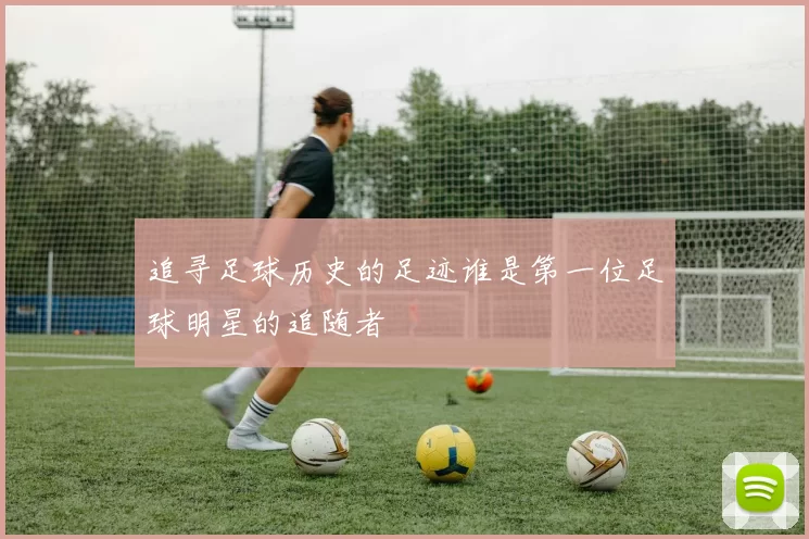 追寻足球历史的足迹谁是第一位足球明星的追随者