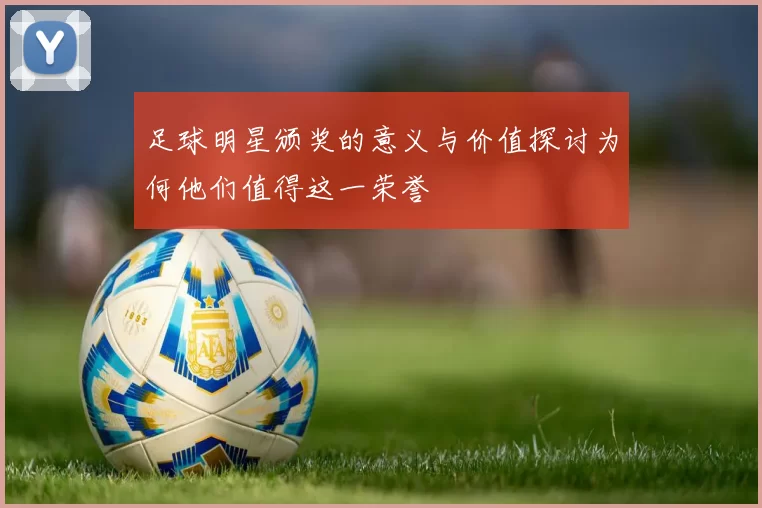 足球明星颁奖的意义与价值探讨为何他们值得这一荣誉