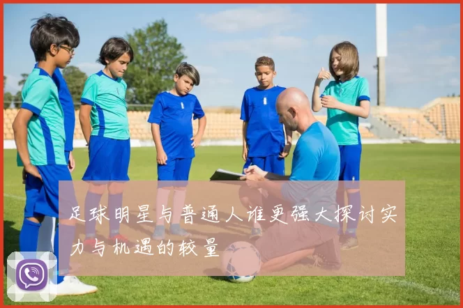 足球明星与普通人谁更强大探讨实力与机遇的较量