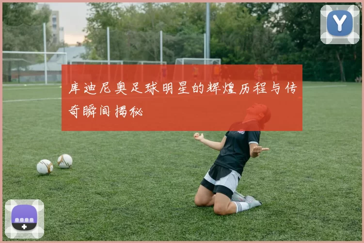 库迪尼奥足球明星的辉煌历程与传奇瞬间揭秘