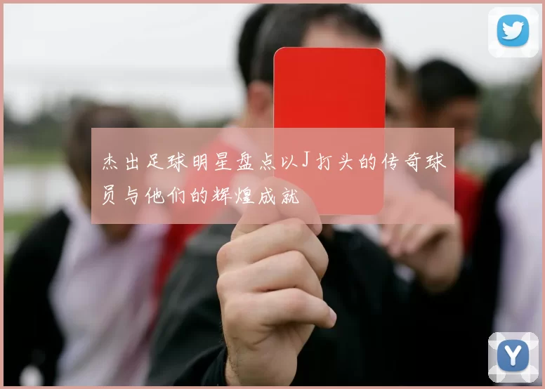 杰出足球明星盘点以J打头的传奇球员与他们的辉煌成就