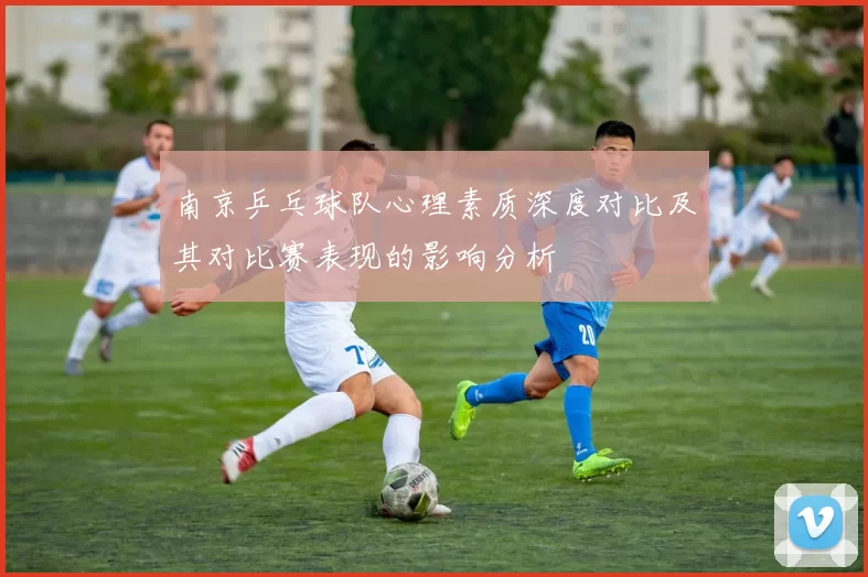 南京乒乓球队心理素质深度对比及其对比赛表现的影响分析
