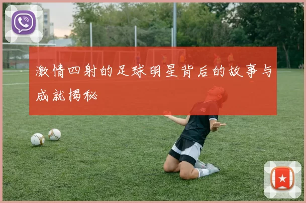 激情四射的足球明星背后的故事与成就揭秘