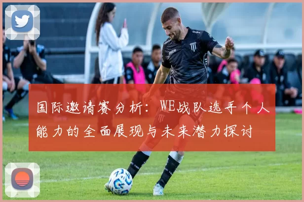国际邀请赛分析：WE战队选手个人能力的全面展现与未来潜力探讨