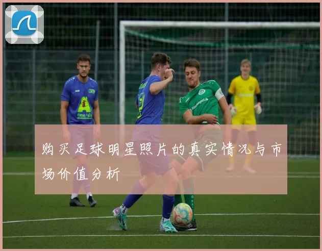 购买足球明星照片的真实情况与市场价值分析