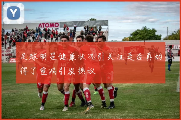 足球明星健康状况引关注是否真的得了重病引发热议