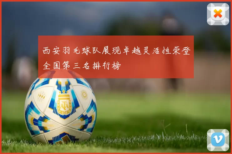 西安羽毛球队展现卓越灵活性荣登全国第三名排行榜