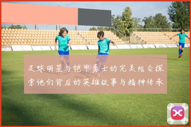 足球明星与铠甲勇士的完美结合探索他们背后的英雄故事与精神传承
