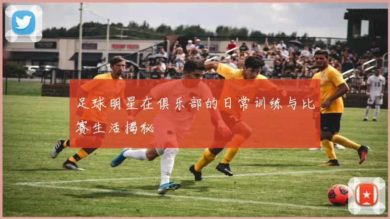 足球明星在俱乐部的日常训练与比赛生活揭秘