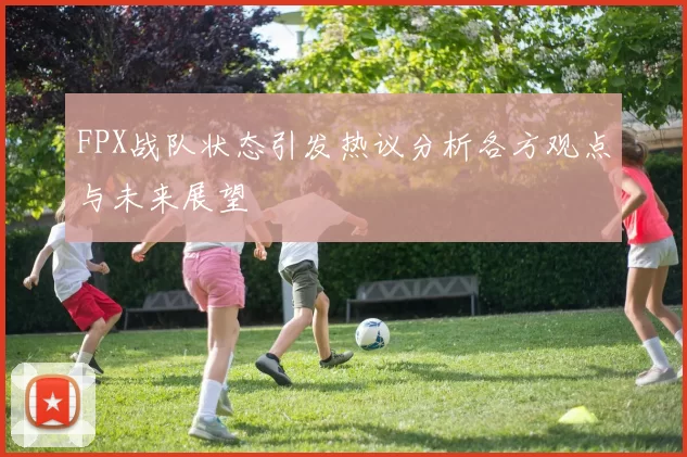 FPX战队状态引发热议分析各方观点与未来展望
