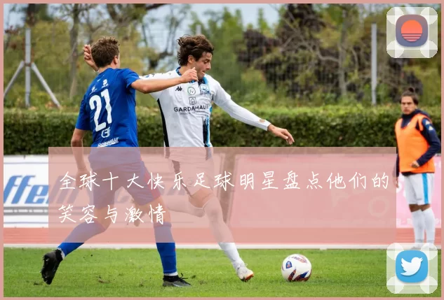 全球十大快乐足球明星盘点他们的笑容与激情