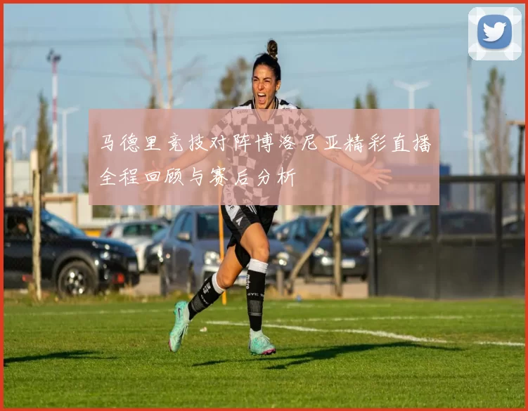 马德里竞技对阵博洛尼亚精彩直播全程回顾与赛后分析
