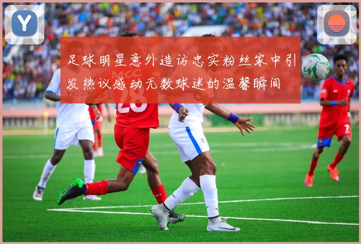 足球明星意外造访忠实粉丝家中引发热议感动无数球迷的温馨瞬间