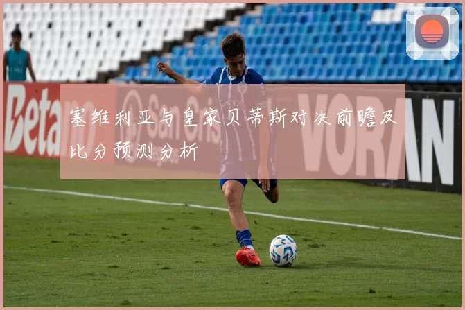 塞维利亚与皇家贝蒂斯对决前瞻及比分预测分析