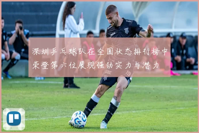 深圳乒乓球队在全国状态排行榜中荣登第六位展现强劲实力与潜力