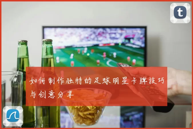 如何制作独特的足球明星卡牌技巧与创意分享