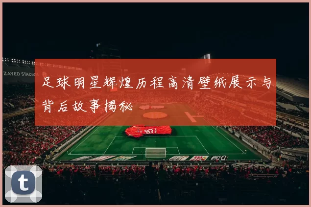足球明星辉煌历程高清壁纸展示与背后故事揭秘