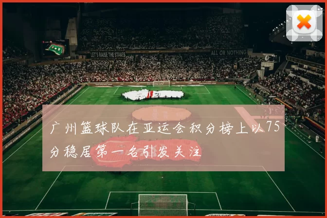 广州篮球队在亚运会积分榜上以75分稳居第一名引发关注