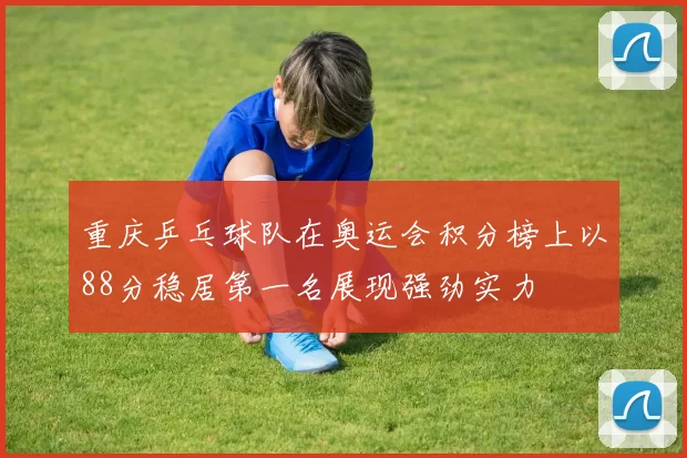 重庆乒乓球队在奥运会积分榜上以88分稳居第一名展现强劲实力