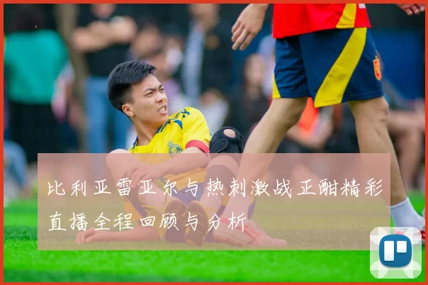 比利亚雷亚尔与热刺激战正酣精彩直播全程回顾与分析
