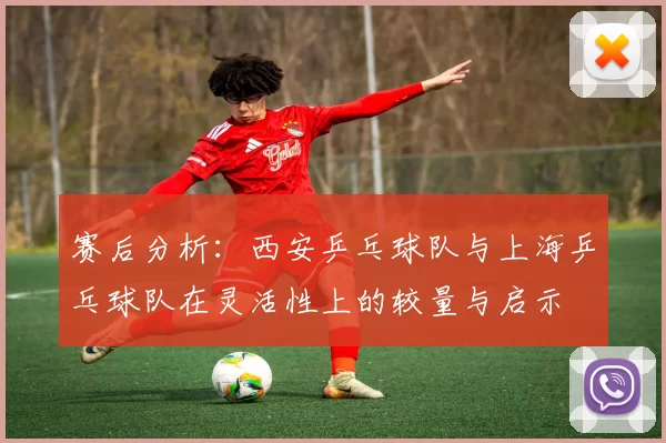 赛后分析：西安乒乓球队与上海乒乓球队在灵活性上的较量与启示