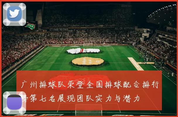 广州排球队荣登全国排球配合排行榜第七名展现团队实力与潜力