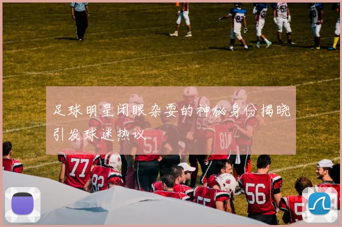 足球明星闭眼杂耍的神秘身份揭晓引发球迷热议