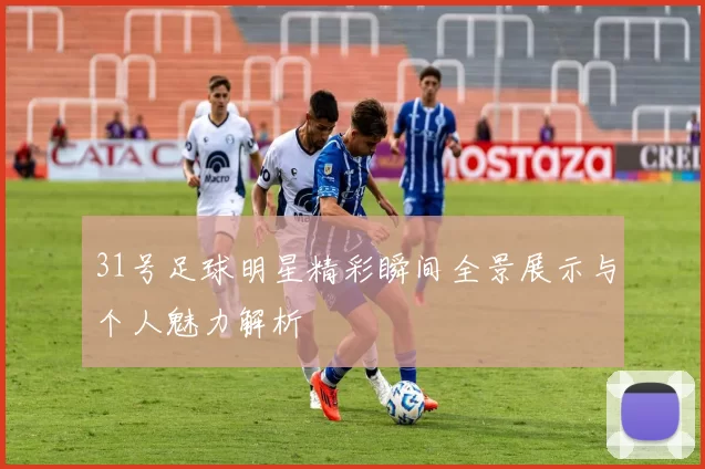 31号足球明星精彩瞬间全景展示与个人魅力解析