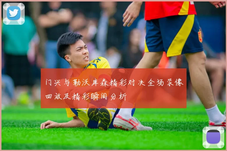 门兴与勒沃库森精彩对决全场录像回放及精彩瞬间分析