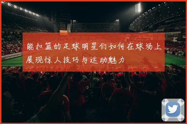 能扣篮的足球明星们如何在球场上展现惊人技巧与运动魅力