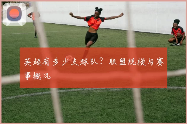 英超有多少支球队？联盟规模与赛事概况